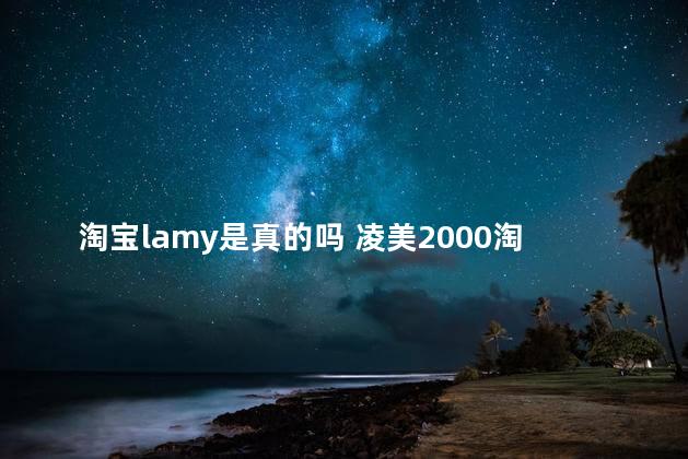 淘宝lamy是真的吗 凌美2000淘宝可信么